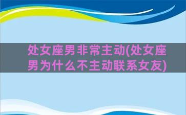 处女座男非常主动(处女座男为什么不主动联系女友)