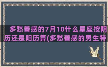 多愁善感的7月10什么星座按阴历还是阳历算(多愁善感的男生特点)