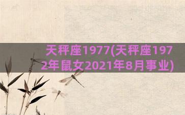 天秤座1977(天秤座1972年鼠女2021年8月事业)