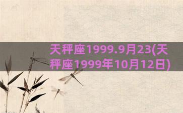 天秤座1999.9月23(天秤座1999年10月12日)