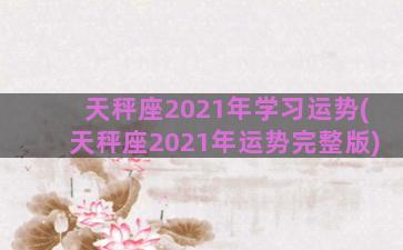 天秤座2021年学习运势(天秤座2021年运势完整版)