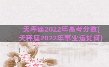 天秤座2022年高考分数(天秤座2022年事业运如何)