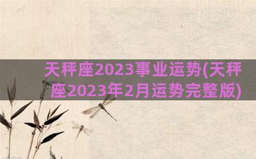 天秤座2023事业运势(天秤座2023年2月运势完整版)