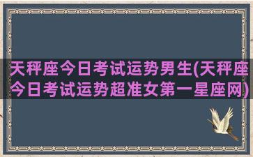 天秤座今日考试运势男生(天秤座今日考试运势超准女第一星座网)