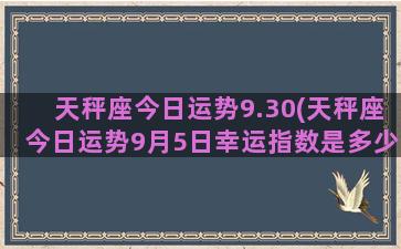 天秤座今日运势9.30(天秤座今日运势9月5日幸运指数是多少)