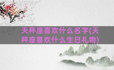 天秤座喜欢什么名字(天秤座喜欢什么生日礼物)