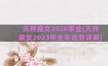 天秤座女2020事业(天秤座女2023年全年运势详解)