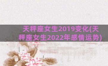 天秤座女生2019变化(天秤座女生2022年感情运势)