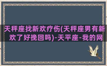 天秤座找新欢疗伤(天秤座男有新欢了好挽回吗)-天平座-我的网站