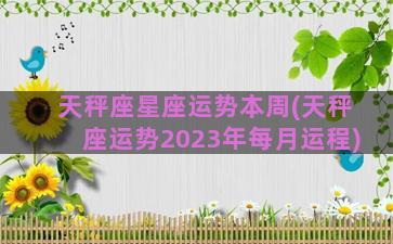 天秤座星座运势本周(天秤座运势2023年每月运程)