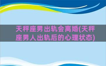 天秤座男出轨会离婚(天秤座男人出轨后的心理状态)