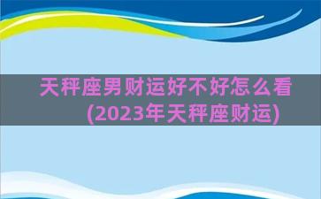 天秤座男财运好不好怎么看(2023年天秤座财运)