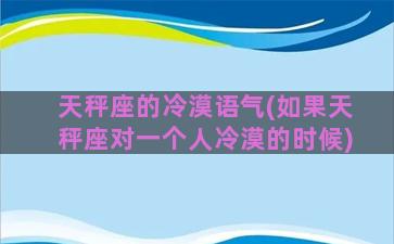 天秤座的冷漠语气(如果天秤座对一个人冷漠的时候)