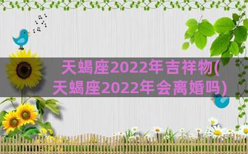 天蝎座2022年吉祥物(天蝎座2022年会离婚吗)