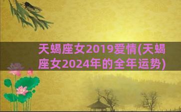 天蝎座女2019爱情(天蝎座女2024年的全年运势)