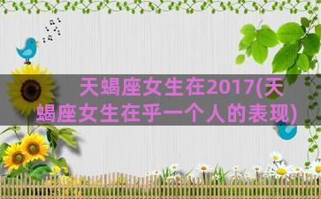 天蝎座女生在2017(天蝎座女生在乎一个人的表现)