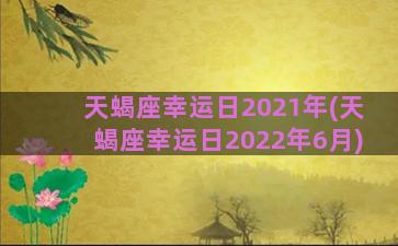 天蝎座幸运日2021年(天蝎座幸运日2022年6月)