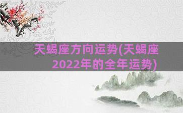 天蝎座方向运势(天蝎座2022年的全年运势)