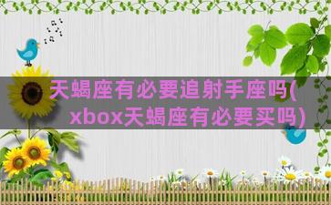 天蝎座有必要追射手座吗(xbox天蝎座有必要买吗)