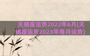 天蝎座运势2022年6月(天蝎座运势2023年每月运势)