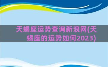 天蝎座运势查询新浪网(天蝎座的运势如何2023)