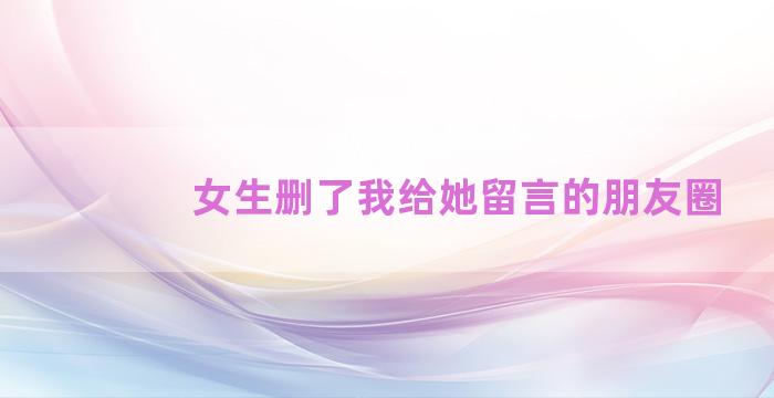 女生删了我给她留言的朋友圈