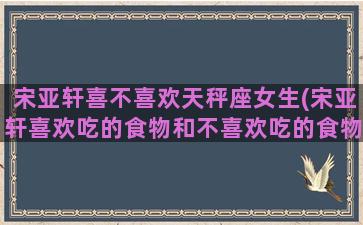 宋亚轩喜不喜欢天秤座女生(宋亚轩喜欢吃的食物和不喜欢吃的食物)