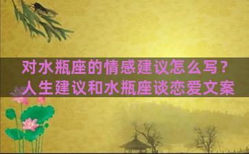 对水瓶座的情感建议怎么写？人生建议和水瓶座谈恋爱文案