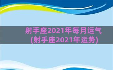 射手座2021年每月运气(射手座2021年运势)