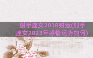 射手座女2018财运(射手座女2023年感情运势如何)