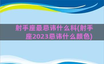 射手座最忌讳什么科(射手座2023忌讳什么颜色)