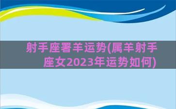 射手座署羊运势(属羊射手座女2023年运势如何)