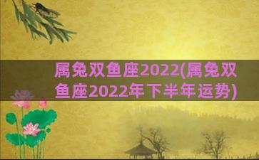 属兔双鱼座2022(属兔双鱼座2022年下半年运势)