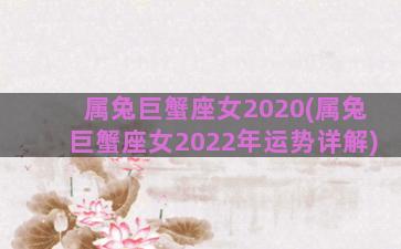 属兔巨蟹座女2020(属兔巨蟹座女2022年运势详解)