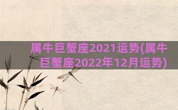 属牛巨蟹座2021运势(属牛巨蟹座2022年12月运势)