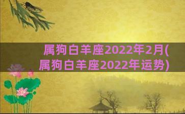 属狗白羊座2022年2月(属狗白羊座2022年运势)