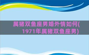 属猪双鱼座男婚外情如何(1971年属猪双鱼座男)