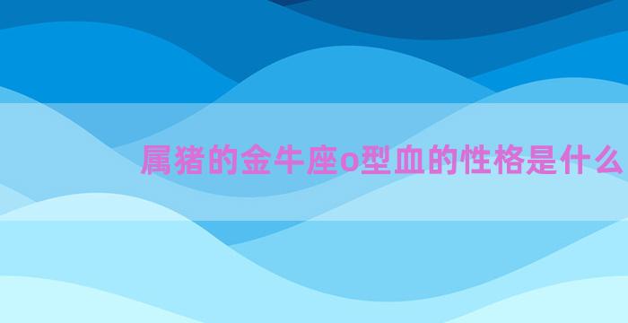 属猪的金牛座o型血的性格是什么