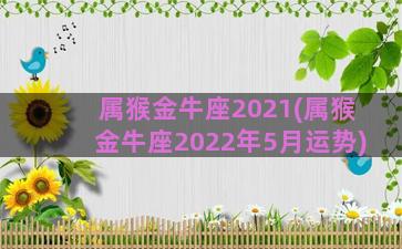 属猴金牛座2021(属猴金牛座2022年5月运势)