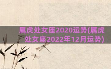 属虎处女座2020运势(属虎处女座2022年12月运势)