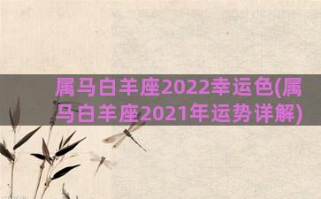 属马白羊座2022幸运色(属马白羊座2021年运势详解)