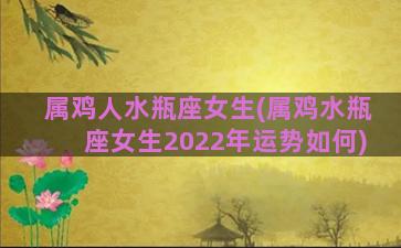 属鸡人水瓶座女生(属鸡水瓶座女生2022年运势如何)