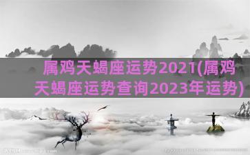 属鸡天蝎座运势2021(属鸡天蝎座运势查询2023年运势)