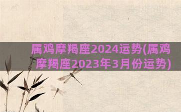 属鸡摩羯座2024运势(属鸡摩羯座2023年3月份运势)