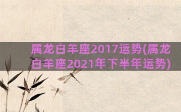 属龙白羊座2017运势(属龙白羊座2021年下半年运势)