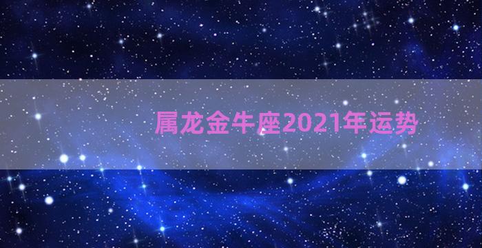 属龙金牛座2021年运势