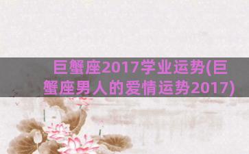 巨蟹座2017学业运势(巨蟹座男人的爱情运势2017)