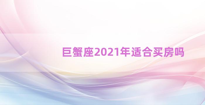 巨蟹座2021年适合买房吗