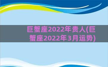 巨蟹座2022年贵人(巨蟹座2022年3月运势)