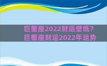 巨蟹座2022财运壁纸？巨蟹座财运2022年运势